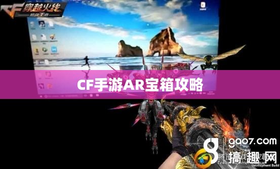 CF手游AR宝箱攻略，玩转宝箱开启技巧