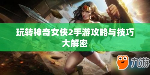 玩转神奇女侠2手游攻略与技巧大解密