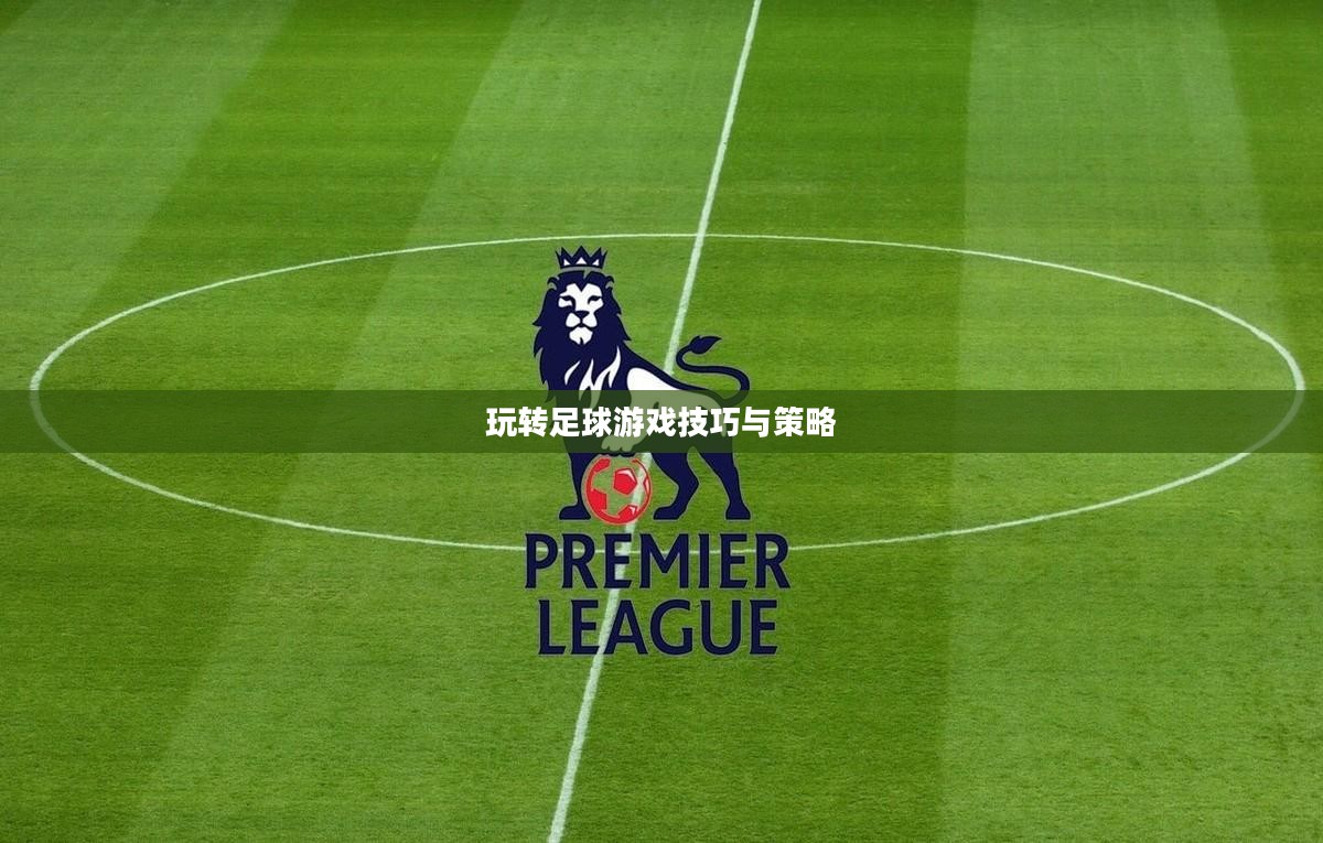 手游足球游戏模式攻略,玩转足球游戏技巧与策略 手游足球游戏模式攻略,玩转足球游戏技巧与策略