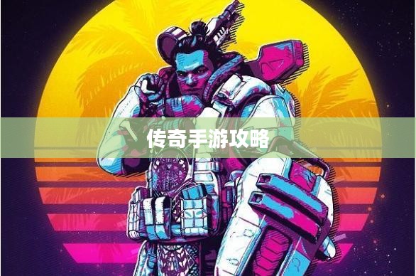 传奇手游攻略与技巧，玩转手游必备指南