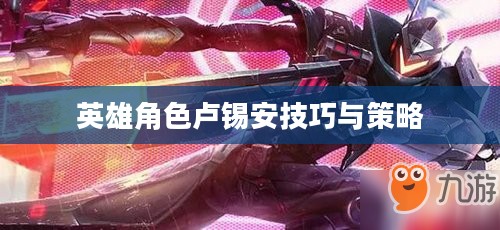 手游卢锡安攻略,玩转英雄角色卢锡安的技巧与策略 手游卢锡安攻略,玩转英雄角色卢锡安的技巧与策略