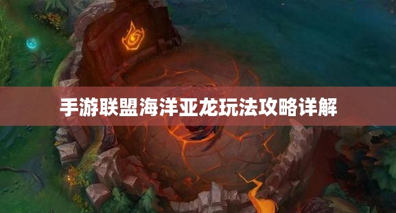 手游联盟海洋亚龙玩法攻略详解