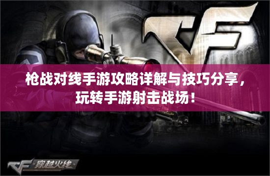 枪战对线手游攻略详解与技巧分享，玩转手游射击战场！