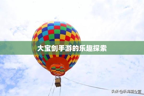 神秘世界探险之旅,大宝剑手游的乐趣探索 神秘世界探险之旅,大宝剑手游的乐趣探索