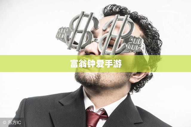 富翁钟爱手游,沉醉于游戏世界的探索之旅 富翁钟爱手游,沉醉于游戏世界的探索之旅
