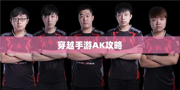 穿越手游AK攻略，玩转AK，战场霸主之路