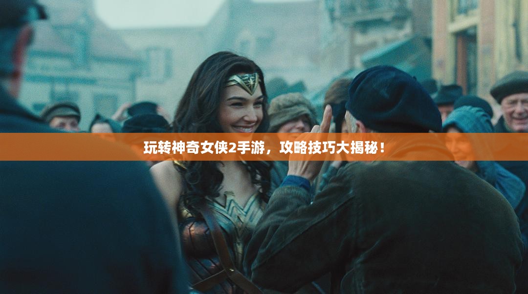 玩转神奇女侠2手游，攻略技巧大揭秘！