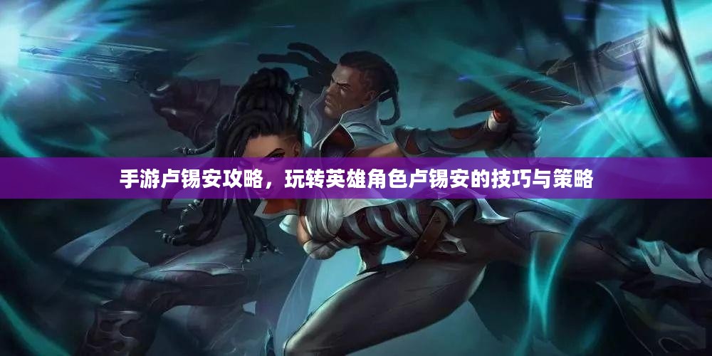 手游卢锡安攻略,玩转英雄角色卢锡安的技巧与策略 手游卢锡安攻略,玩转英雄角色卢锡安的技巧与策略