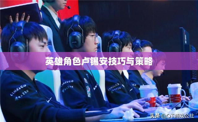 手游卢锡安攻略，玩转英雄角色卢锡安的技巧与策略
