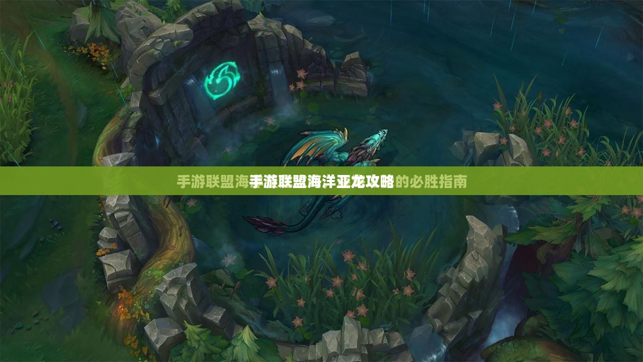 手游联盟海洋亚龙攻略，最佳游戏策略探索