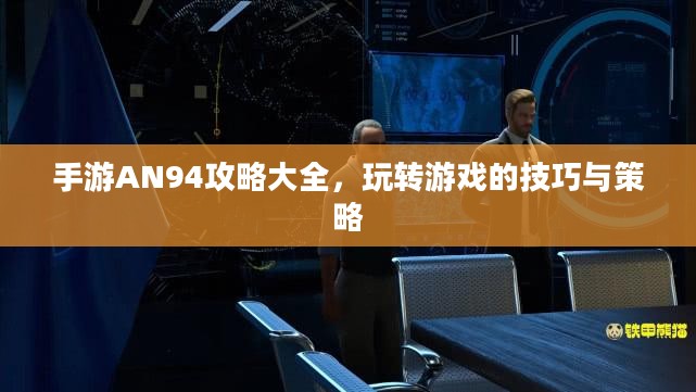 手游AN94攻略大全，玩转游戏的技巧与策略