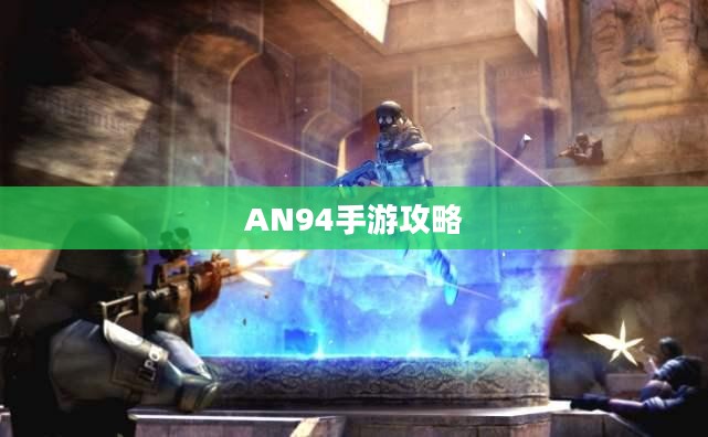 手游AN94攻略大全，玩转游戏的技巧与策略