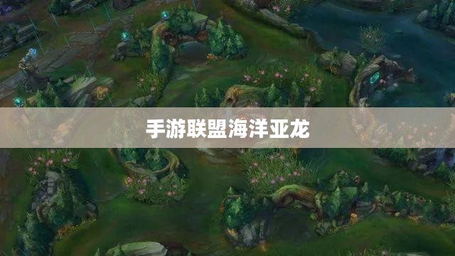 手游联盟海洋亚龙深度攻略，玩转游戏技巧与策略