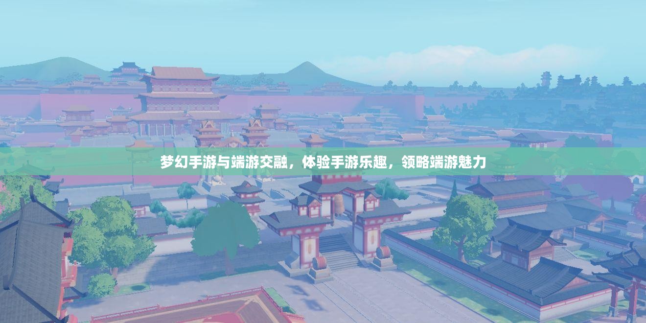 梦幻手游与端游交融，体验手游乐趣，领略端游魅力