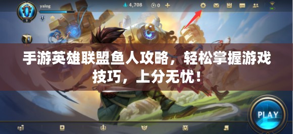 手游英雄联盟鱼人攻略，轻松掌握游戏技巧，上分无忧！