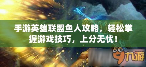 手游英雄联盟鱼人攻略，轻松掌握游戏技巧，上分无忧！