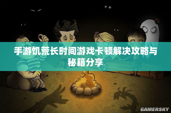 手游饥荒长时间游戏卡顿解决攻略与秘籍分享