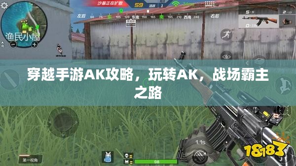 穿越手游AK攻略，玩转AK，战场霸主之路