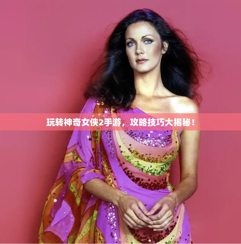 玩转神奇女侠2手游，攻略技巧大揭秘！