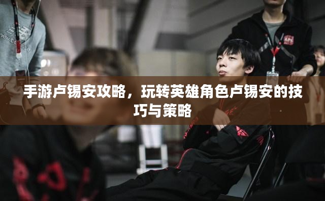 手游卢锡安攻略，玩转英雄角色卢锡安的技巧与策略
