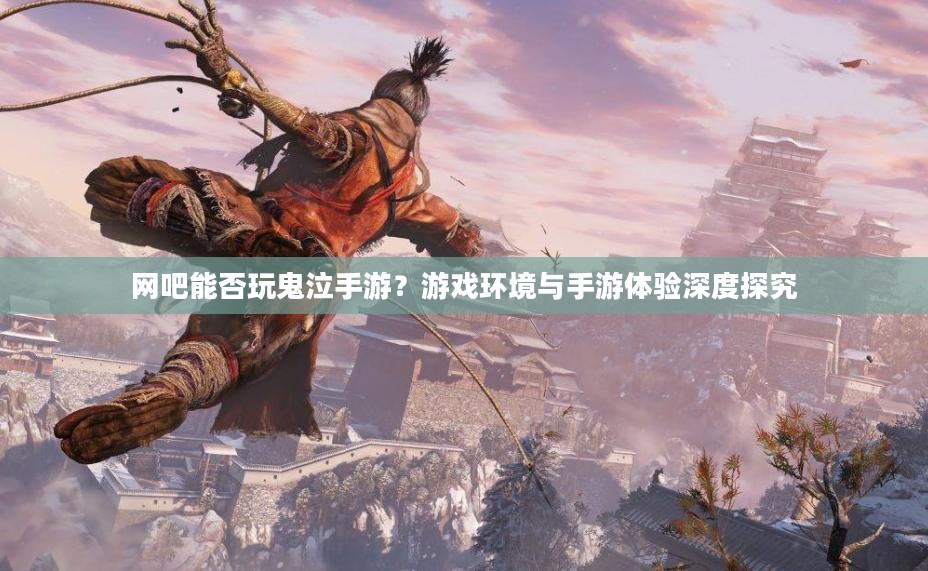 网吧能否玩鬼泣手游？游戏环境与手游体验深度探究