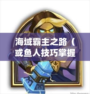 手游英雄联盟鱼人攻略，技巧掌握，海域霸主之路