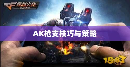 穿越手游AK攻略，掌握玩转AK枪支的技巧与策略