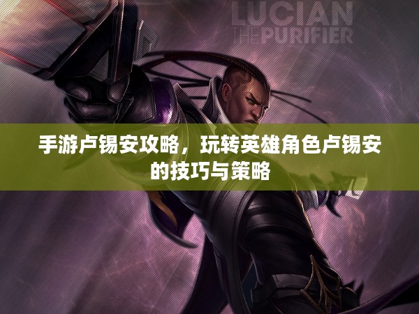 手游卢锡安攻略，玩转英雄角色卢锡安的技巧与策略