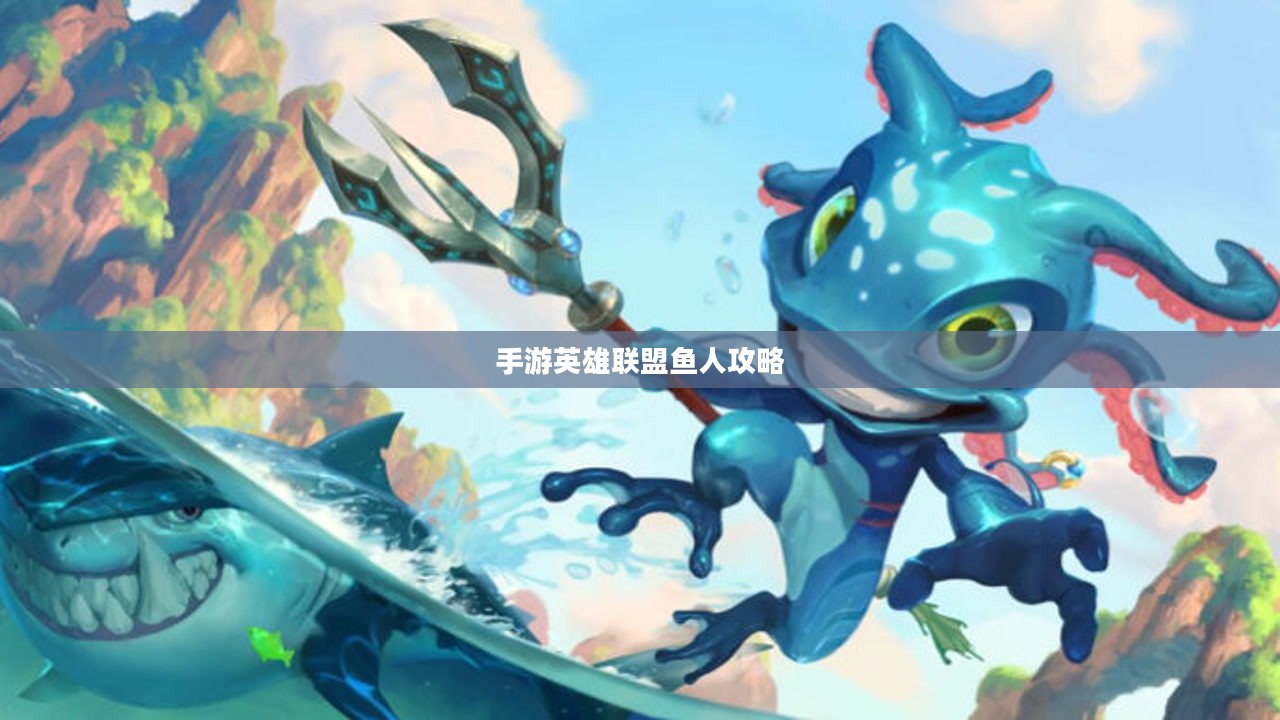 手游英雄联盟鱼人攻略，技巧掌握，海域霸主之路