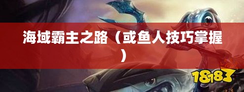手游英雄联盟鱼人攻略，技巧掌握，海域霸主之路