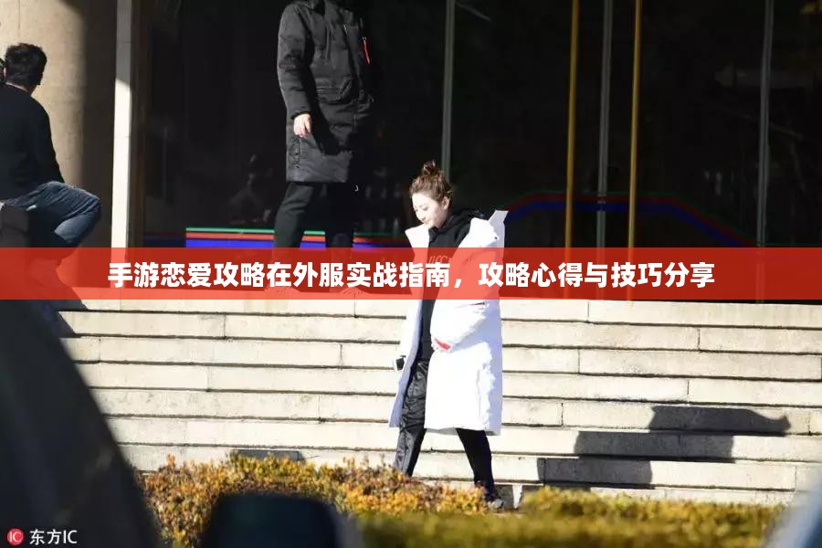 手游恋爱攻略在外服实战指南，攻略心得与技巧分享
