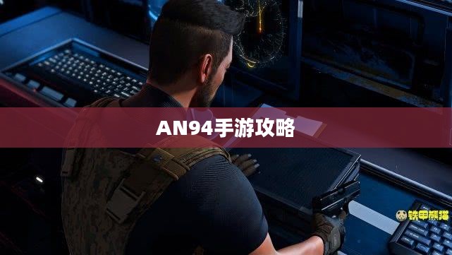 手游AN94全面攻略，玩转射击游戏之巅