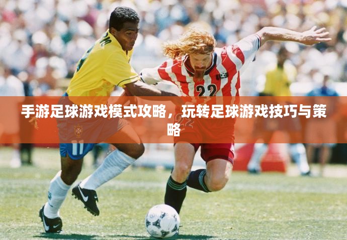 手游足球游戏模式攻略,玩转足球游戏技巧与策略 手游足球游戏模式攻略,玩转足球游戏技巧与策略
