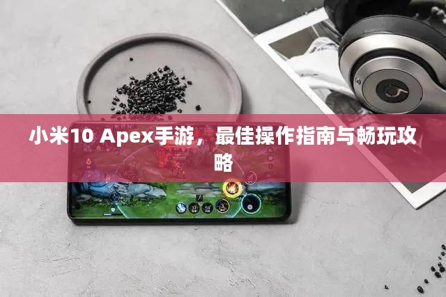 小米10 Apex手游，最佳操作指南与畅玩攻略