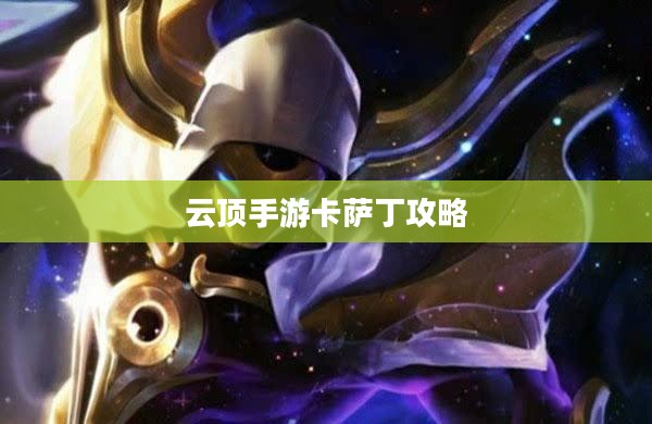 云顶手游卡萨丁攻略，虚空掠食者的技巧与玩法解析