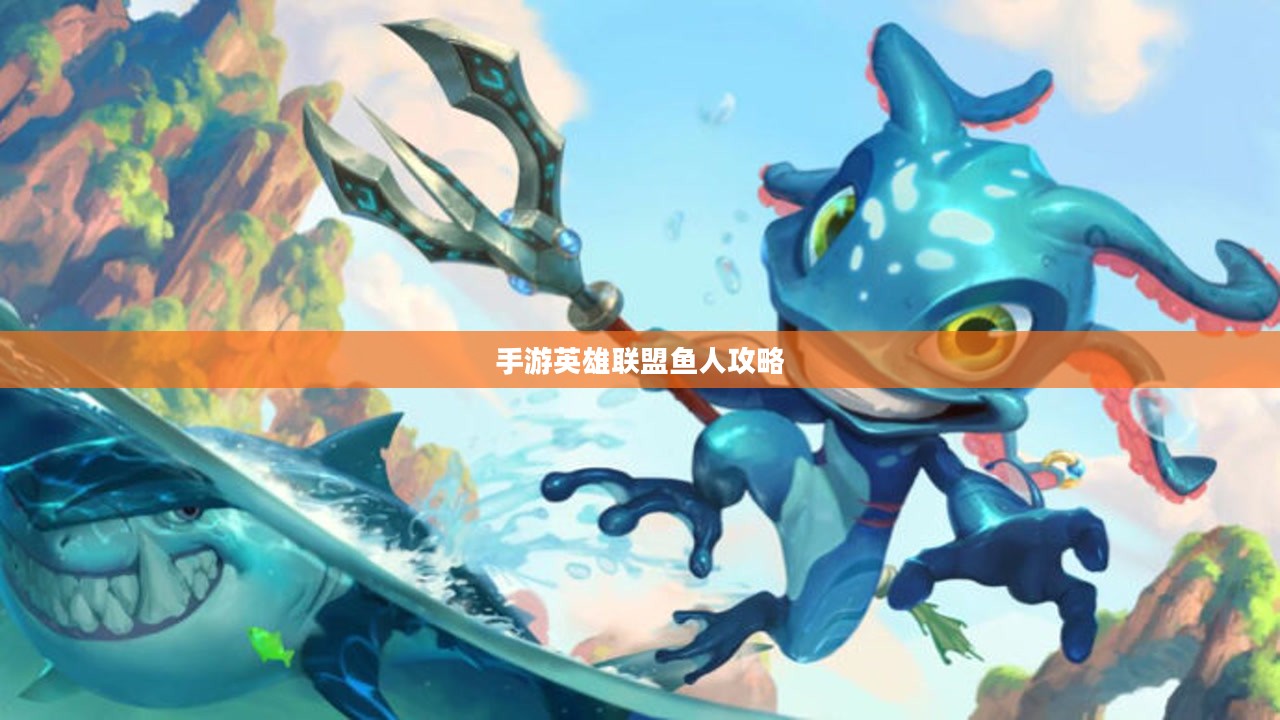 手游英雄联盟鱼人攻略，技巧掌握，海域霸主之路