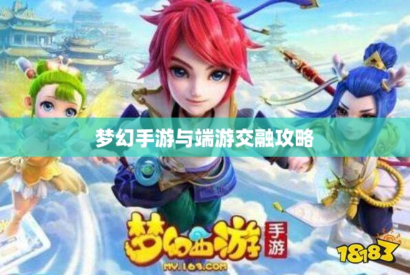 梦幻手游与端游交融攻略,玩转梦幻世界的指南 梦幻手游与端游交融攻略,玩转梦幻世界的指南