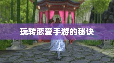 外服游戏恋爱攻略手游攻略,玩转恋爱手游的秘诀! 外服游戏恋爱攻略手游攻略,玩转恋爱手游的秘诀!