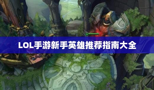 LOL手游新手英雄推荐指南大全