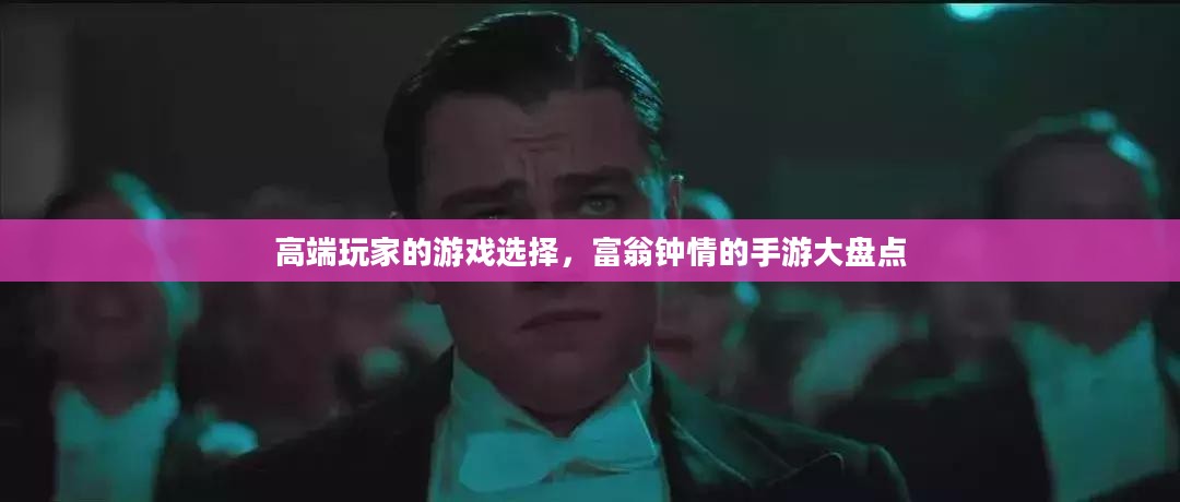 高端玩家的游戏选择，富翁钟情的手游大盘点