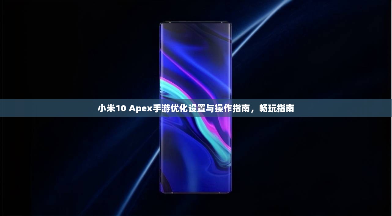 小米10 Apex手游优化设置与操作指南，畅玩指南