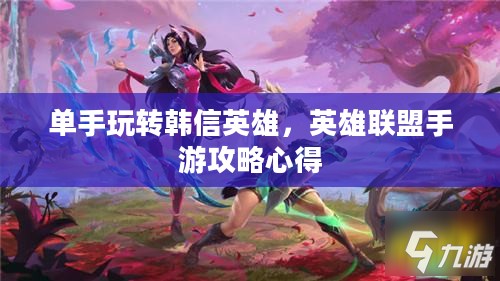 单手玩转韩信英雄，英雄联盟手游攻略心得