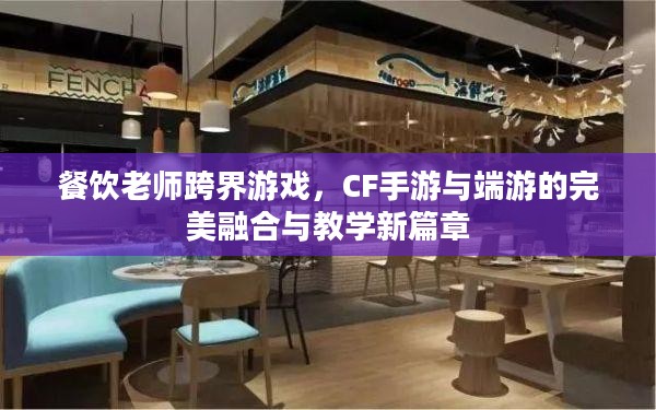 餐饮老师跨界游戏，CF手游与端游的完美融合与教学新篇章