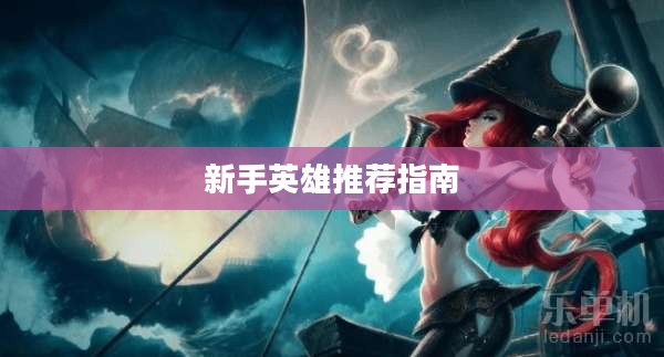 LOL手游新手英雄推荐指南大全 LOL手游新手英雄推荐指南大全