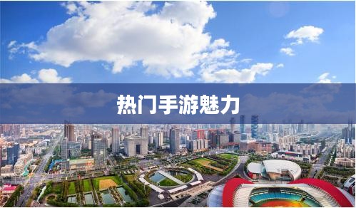 热门手游的魅力,30万人共同选择的手游热潮探究 热门手游的魅力,30万人共同选择的手游热潮探究