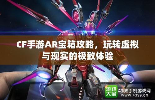 CF手游AR宝箱攻略，玩转虚拟与现实的极致体验