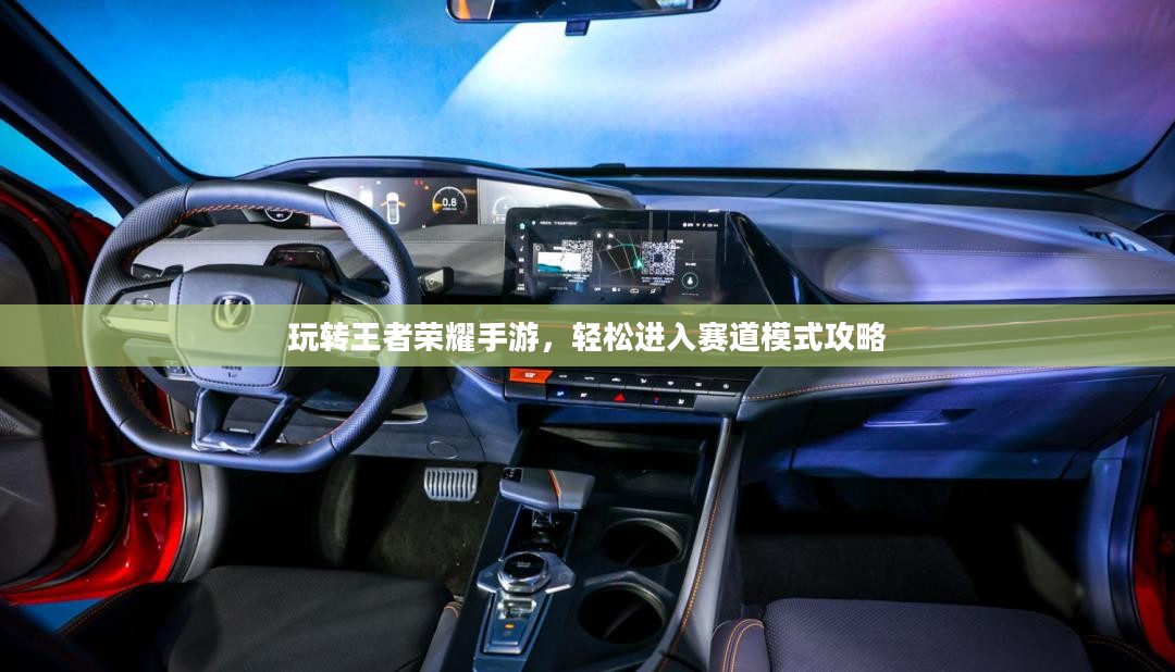 玩转王者荣耀手游,轻松进入赛道模式攻略 玩转王者荣耀手游,轻松进入赛道模式攻略