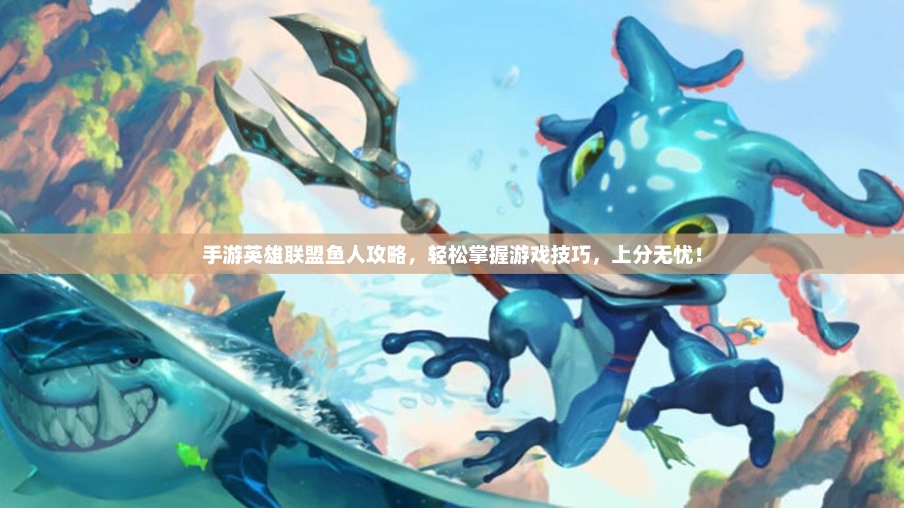 手游英雄联盟鱼人攻略,轻松掌握游戏技巧,上分无忧! 手游英雄联盟鱼人攻略,轻松掌握游戏技巧,上分无忧!