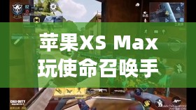 苹果XS Max玩使命召唤手游,极致体验与操作心得分享 苹果XS Max玩使命召唤手游,极致体验与操作心得分享