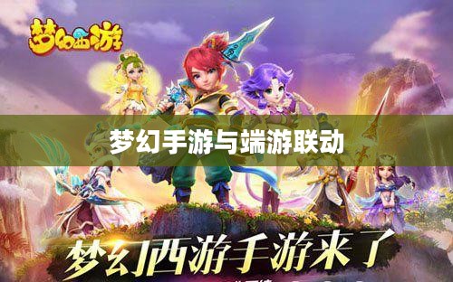 梦幻手游与端游联动体验，全面畅游梦幻世界